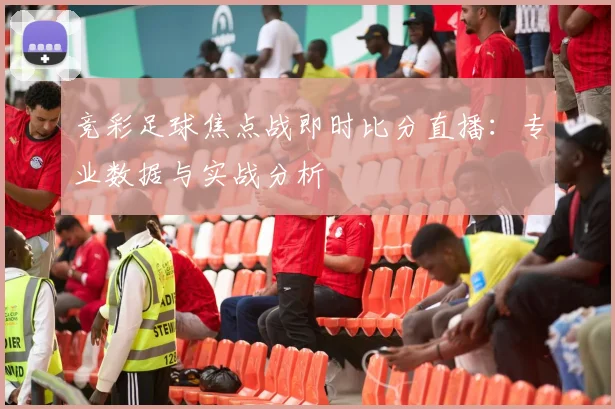 竞彩足球焦点战即时比分直播：专业数据与实战分析