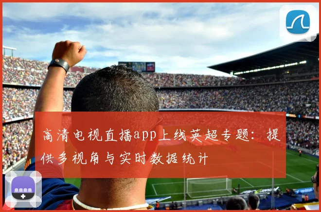 高清电视直播app上线英超专题：提供多视角与实时数据统计