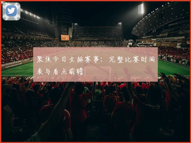 聚焦今日女排赛事：完整比赛时间表与看点前瞻