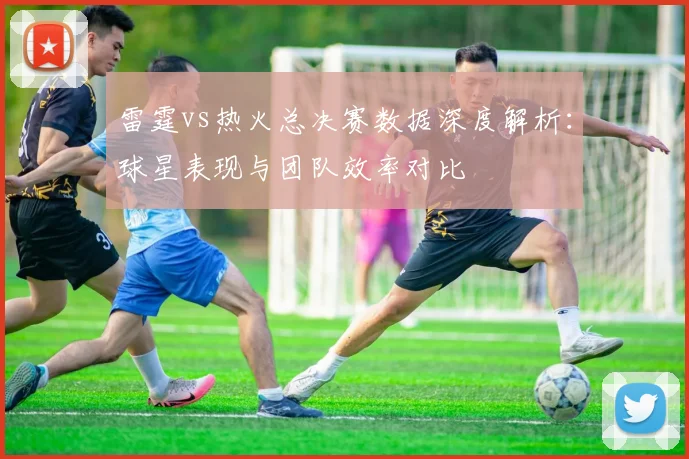 雷霆vs热火总决赛数据深度解析：球星表现与团队效率对比