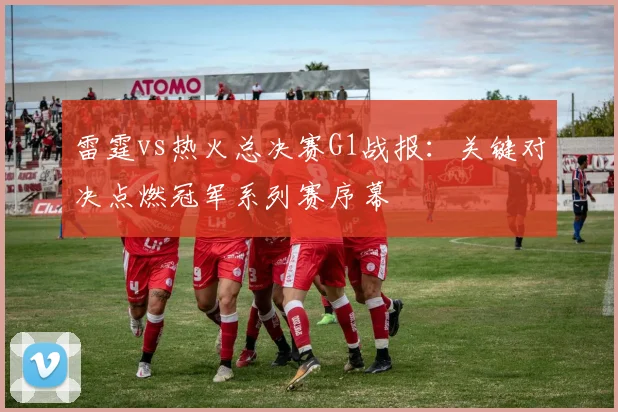 雷霆vs热火总决赛G1战报：关键对决点燃冠军系列赛序幕