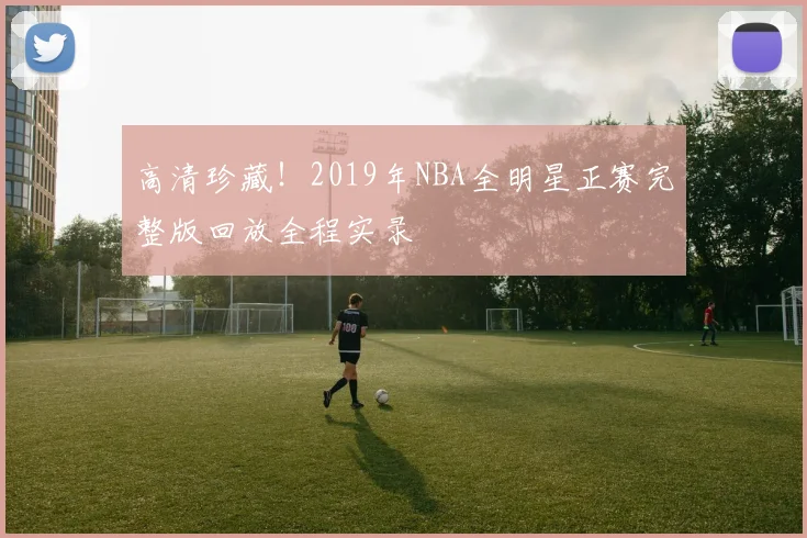 高清珍藏！2019年NBA全明星正赛完整版回放全程实录