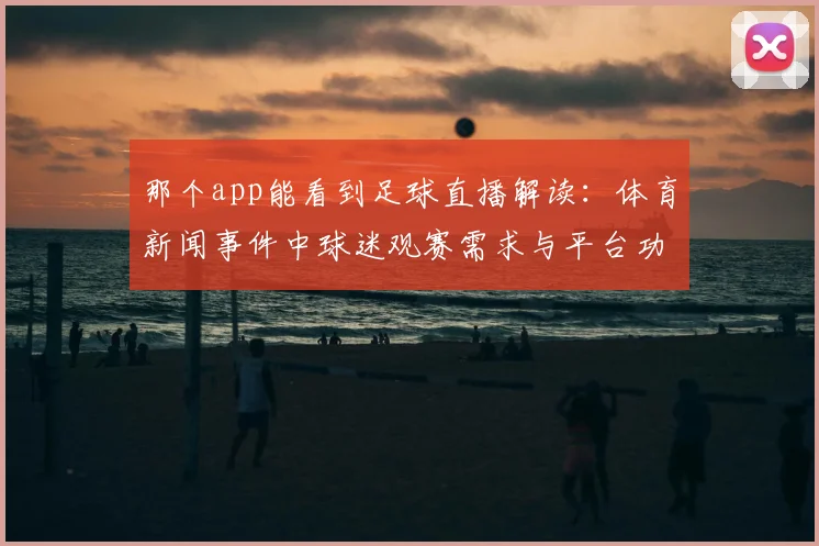 那个app能看到足球直播解读：体育新闻事件中球迷观赛需求与平台功能对比