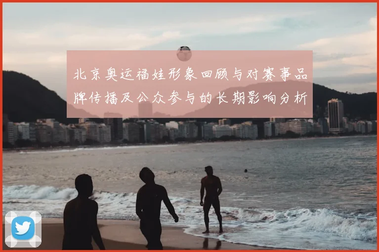 北京奥运福娃形象回顾与对赛事品牌传播及公众参与的长期影响分析