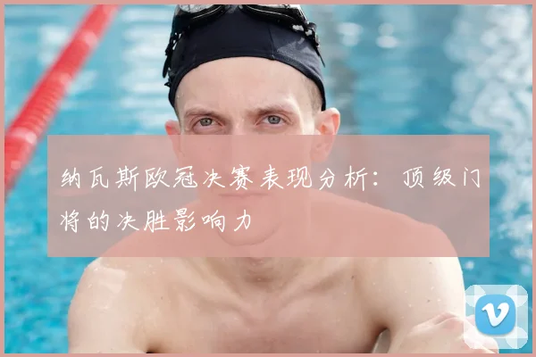 纳瓦斯欧冠决赛表现分析：顶级门将的决胜影响力