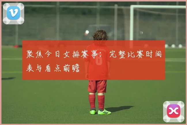 聚焦今日女排赛事：完整比赛时间表与看点前瞻