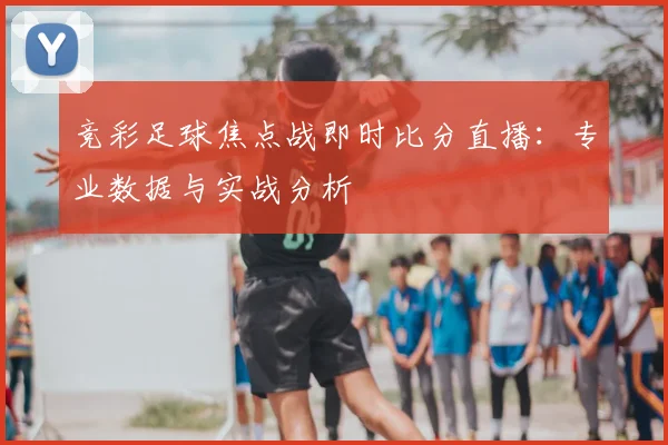 竞彩足球焦点战即时比分直播：专业数据与实战分析