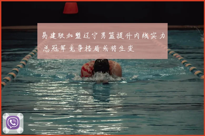 易建联加盟辽宁男篮提升内线实力 总冠军竞争格局或将生变