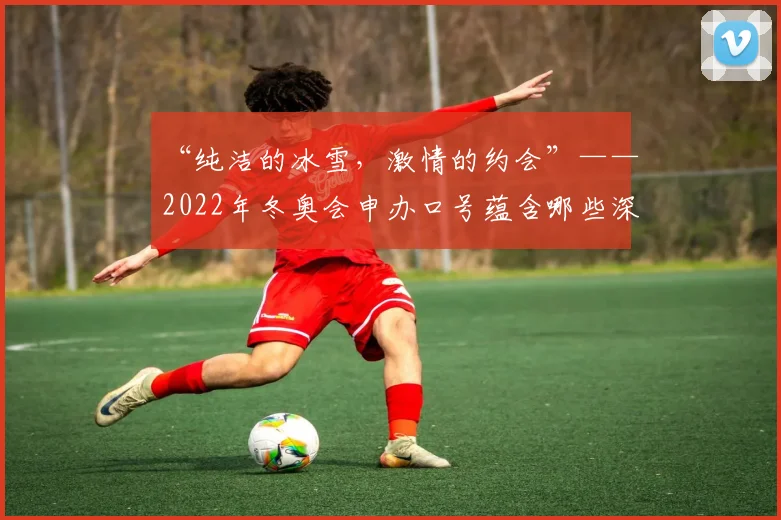 “纯洁的冰雪，激情的约会”——2022年冬奥会申办口号蕴含哪些深意？