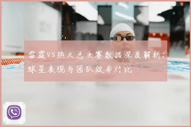 雷霆vs热火总决赛数据深度解析：球星表现与团队效率对比